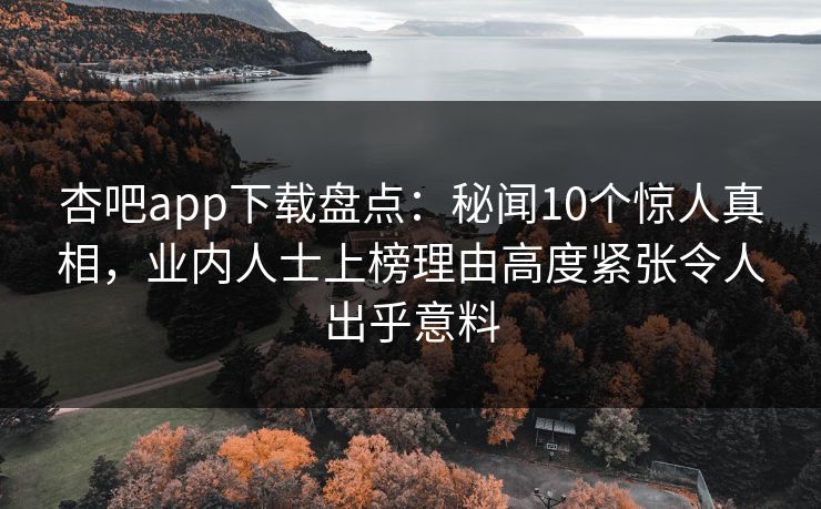 杏吧app下载盘点:秘闻10个惊人真相,业内人士上榜理由高度紧张令人出乎意料 杏吧app下载盘点:秘闻10个惊人真相,业内人士上榜理由高度紧张令人出乎意料