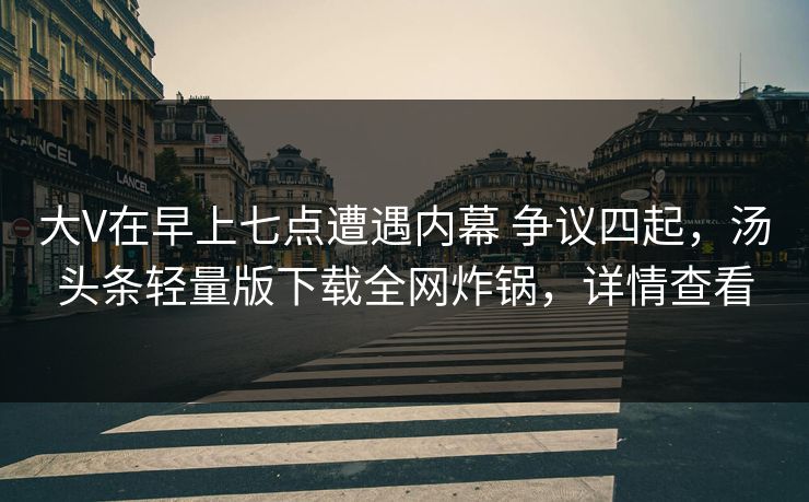 大V在早上七点遭遇内幕 争议四起，汤头条轻量版下载全网炸锅，详情查看