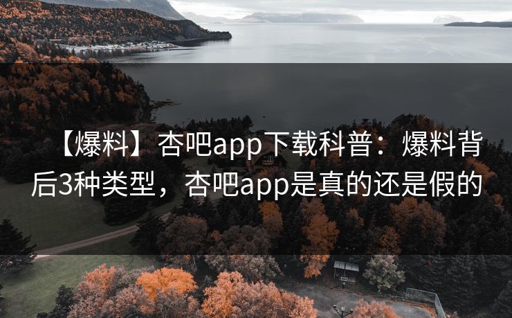 【爆料】杏吧app下载科普：爆料背后3种类型，杏吧app是真的还是假的