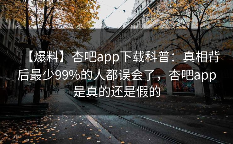 【爆料】杏吧app下载科普：真相背后最少99%的人都误会了，杏吧app是真的还是假的