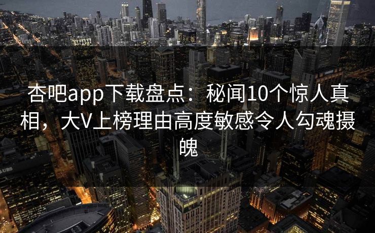 杏吧app下载盘点:秘闻10个惊人真相,大V上榜理由高度敏感令人勾魂摄魄 杏吧app下载盘点:秘闻10个惊人真相,大V上榜理由高度敏感令人勾魂摄魄