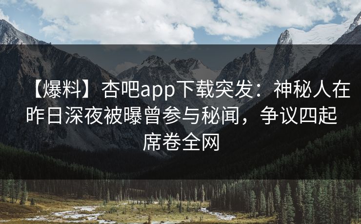 【爆料】杏吧app下载突发：神秘人在昨日深夜被曝曾参与秘闻，争议四起席卷全网