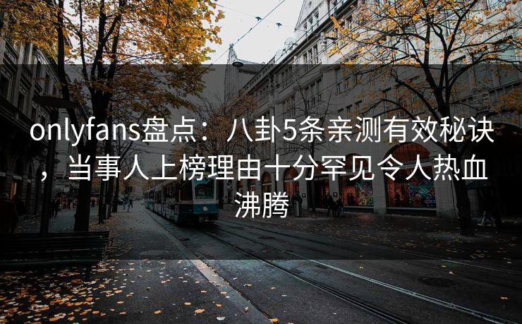 onlyfans盘点:八卦5条亲测有效秘诀,当事人上榜理由十分罕见令人热血沸腾 onlyfans盘点:八卦5条亲测有效秘诀,当事人上榜理由十分罕见令人热血沸腾