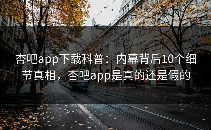 杏吧app下载科普:内幕背后10个细节真相,杏吧app是真的还是假的 杏吧app下载科普:内幕背后10个细节真相,杏吧app是真的还是假的