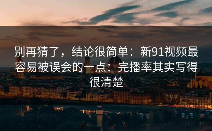 别再猜了，结论很简单：新91视频最容易被误会的一点：完播率其实写得很清楚