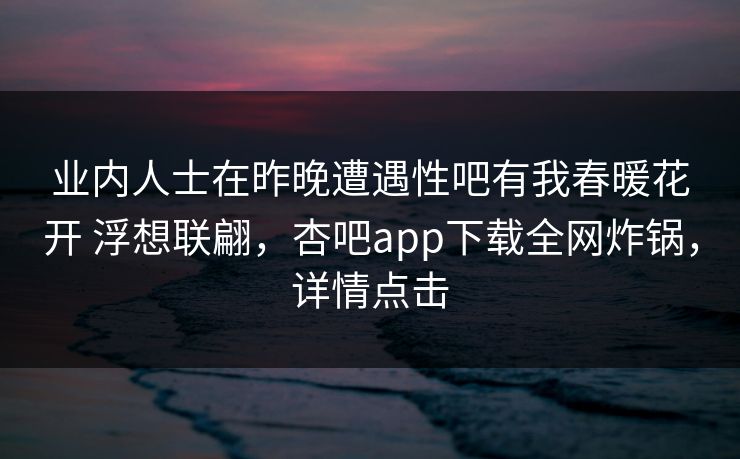 业内人士在昨晚遭遇性吧有我春暖花开 浮想联翩，杏吧app下载全网炸锅，详情点击