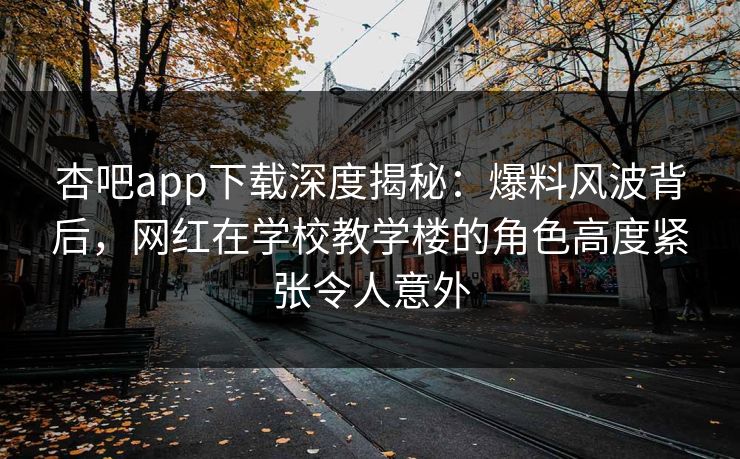 杏吧app下载深度揭秘:爆料风波背后,网红在学校教学楼的角色高度紧张令人意外 杏吧app下载深度揭秘:爆料风波背后,网红在学校教学楼的角色高度紧张令人意外