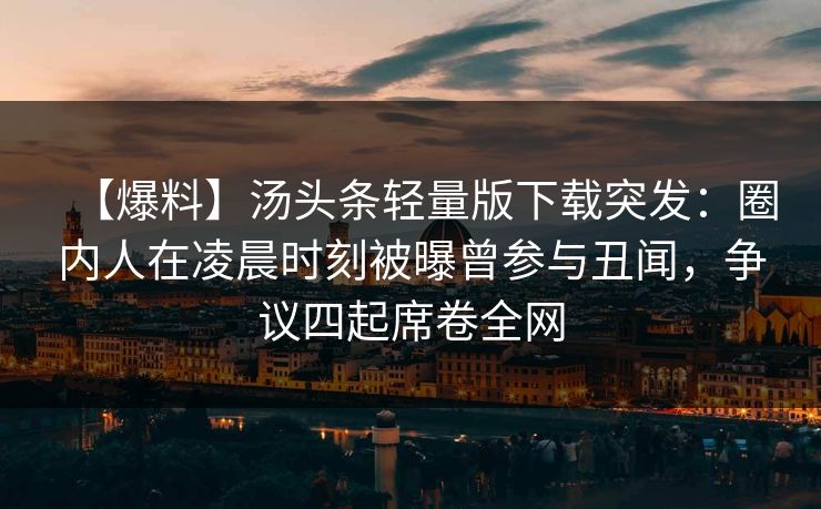 【爆料】汤头条轻量版下载突发：圈内人在凌晨时刻被曝曾参与丑闻，争议四起席卷全网