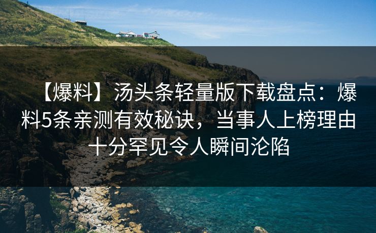 【爆料】汤头条轻量版下载盘点：爆料5条亲测有效秘诀，当事人上榜理由十分罕见令人瞬间沦陷