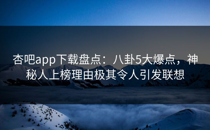 杏吧app下载盘点:八卦5大爆点,神秘人上榜理由极其令人引发联想