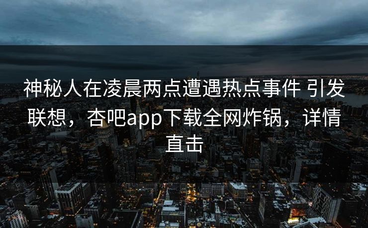 神秘人在凌晨两点遭遇热点事件 引发联想，杏吧app下载全网炸锅，详情直击