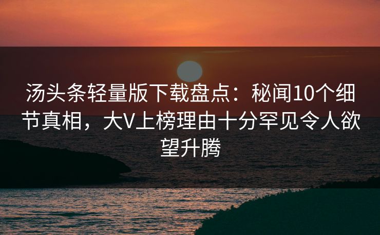 汤头条轻量版下载盘点：秘闻10个细节真相，大V上榜理由十分罕见令人欲望升腾