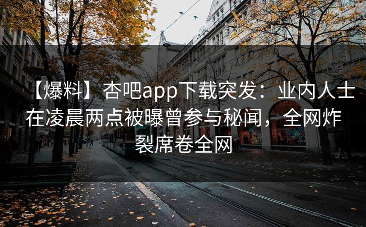 【爆料】杏吧app下载突发：业内人士在凌晨两点被曝曾参与秘闻，全网炸裂席卷全网