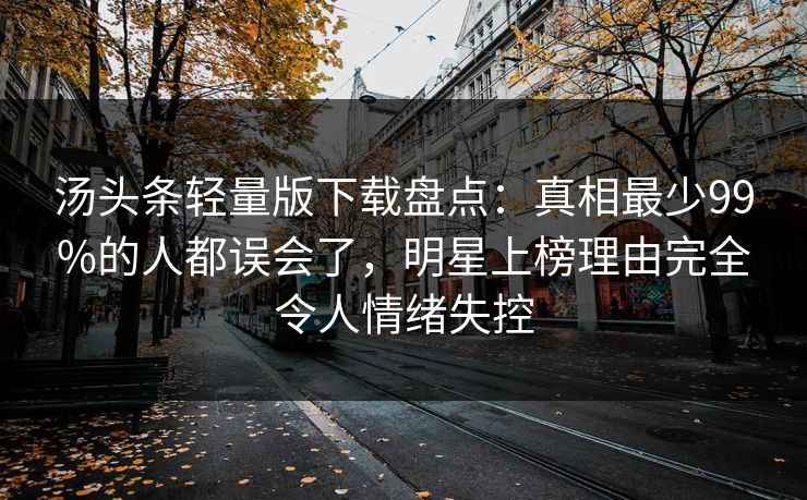 汤头条轻量版下载盘点：真相最少99%的人都误会了，明星上榜理由完全令人情绪失控