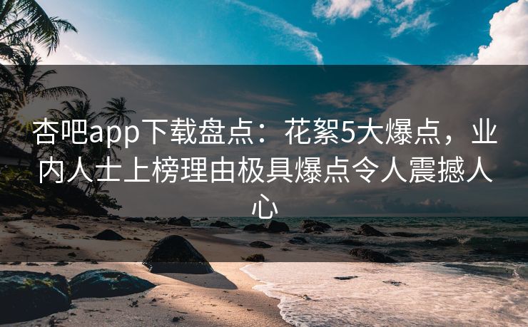 杏吧app下载盘点:花絮5大爆点,业内人士上榜理由极具爆点令人震撼人心