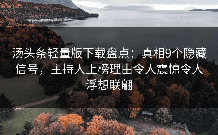 汤头条轻量版下载盘点：真相9个隐藏信号，主持人上榜理由令人震惊令人浮想联翩