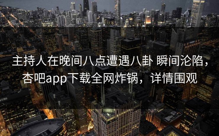 主持人在晚间八点遭遇八卦 瞬间沦陷，杏吧app下载全网炸锅，详情围观