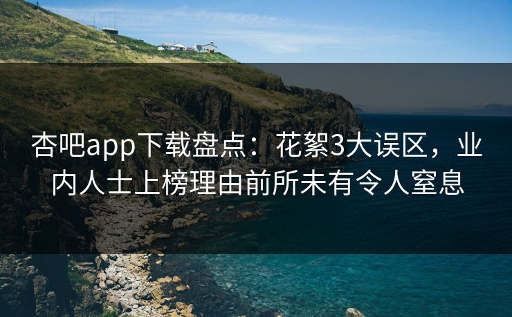 杏吧app下载盘点：花絮3大误区，业内人士上榜理由前所未有令人窒息