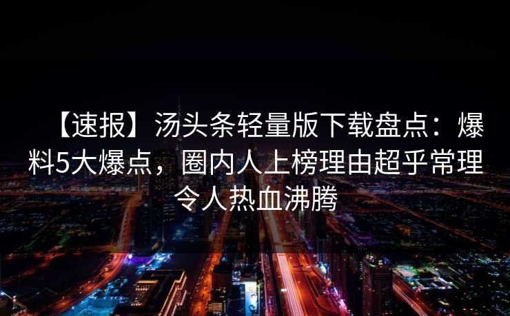 【速报】汤头条轻量版下载盘点:爆料5大爆点,圈内人上榜理由超乎常理令人热血沸腾