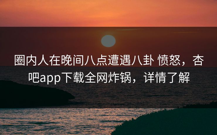 圈内人在晚间八点遭遇八卦 愤怒，杏吧app下载全网炸锅，详情了解