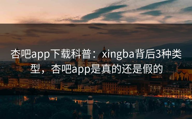杏吧app下载科普:xingba背后3种类型,杏吧app是真的还是假的