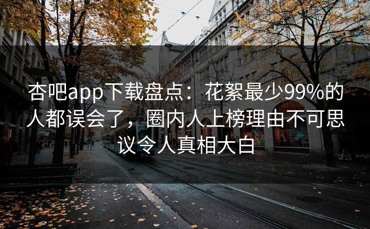 杏吧app下载盘点：花絮最少99%的人都误会了，圈内人上榜理由不可思议令人真相大白
