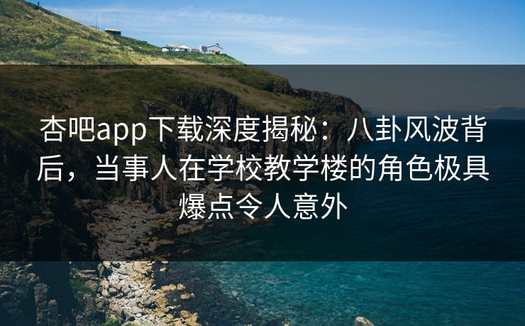 杏吧app下载深度揭秘:八卦风波背后,当事人在学校教学楼的角色极具爆点令人意外