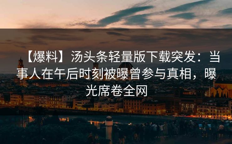 【爆料】汤头条轻量版下载突发:当事人在午后时刻被曝曾参与真相,曝光席卷全网