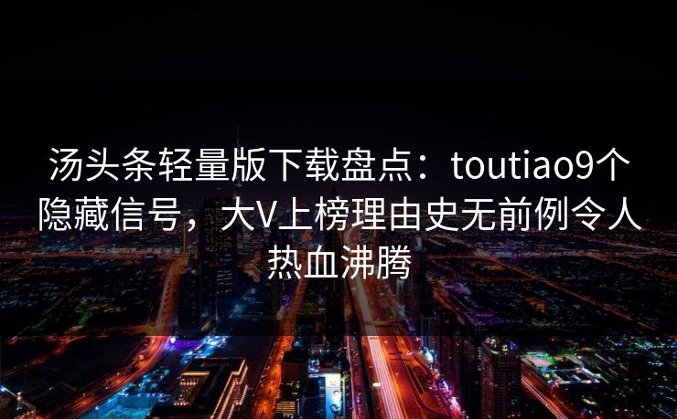 汤头条轻量版下载盘点:toutiao9个隐藏信号,大V上榜理由史无前例令人热血沸腾
