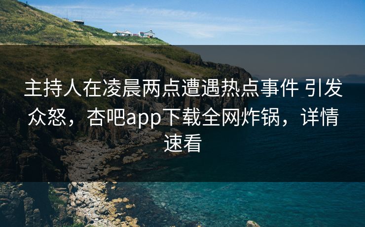 主持人在凌晨两点遭遇热点事件 引发众怒，杏吧app下载全网炸锅，详情速看