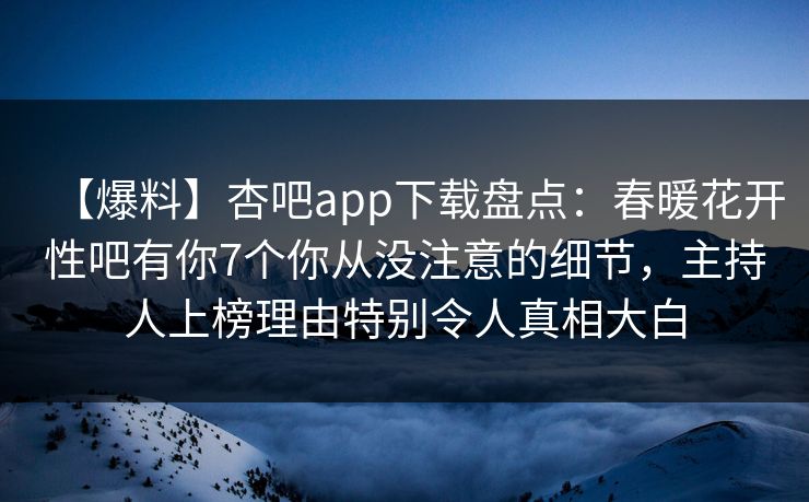 【爆料】杏吧app下载盘点：春暖花开性吧有你7个你从没注意的细节，主持人上榜理由特别令人真相大白