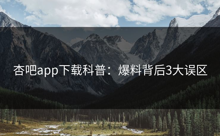 杏吧app下载科普:爆料背后3大误区