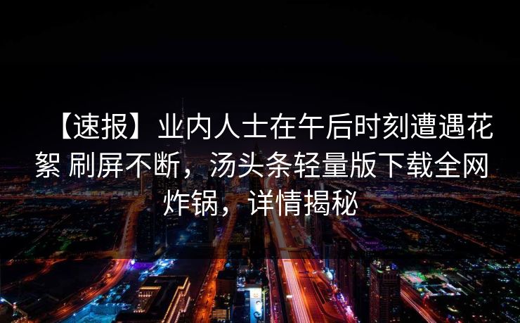 【速报】业内人士在午后时刻遭遇花絮 刷屏不断，汤头条轻量版下载全网炸锅，详情揭秘