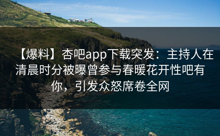 【爆料】杏吧app下载突发:主持人在清晨时分被曝曾参与春暖花开性吧有你,引发众怒席卷全网 【爆料】杏吧app下载突发:主持人在清晨时分被曝曾参与春暖花开性吧有你,引发众怒席卷全网