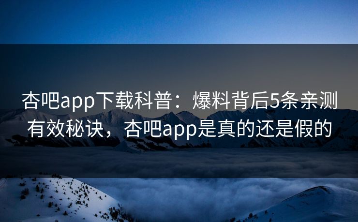 杏吧app下载科普:爆料背后5条亲测有效秘诀,杏吧app是真的还是假的