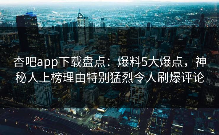 杏吧app下载盘点:爆料5大爆点,神秘人上榜理由特别猛烈令人刷爆评论