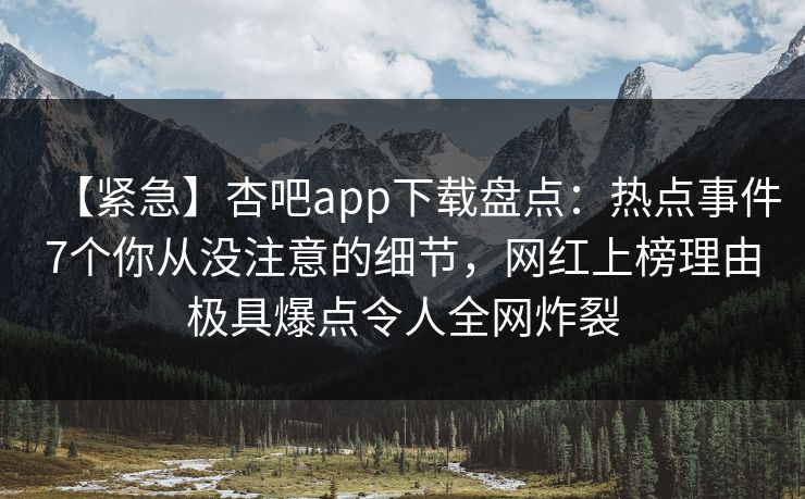 【紧急】杏吧app下载盘点：热点事件7个你从没注意的细节，网红上榜理由极具爆点令人全网炸裂