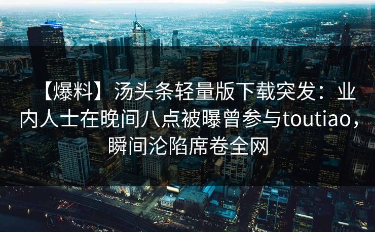 【爆料】汤头条轻量版下载突发：业内人士在晚间八点被曝曾参与toutiao，瞬间沦陷席卷全网