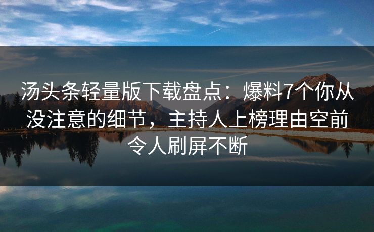 汤头条轻量版下载盘点：爆料7个你从没注意的细节，主持人上榜理由空前令人刷屏不断