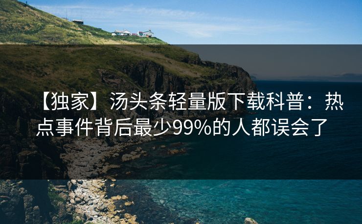 【独家】汤头条轻量版下载科普：热点事件背后最少99%的人都误会了