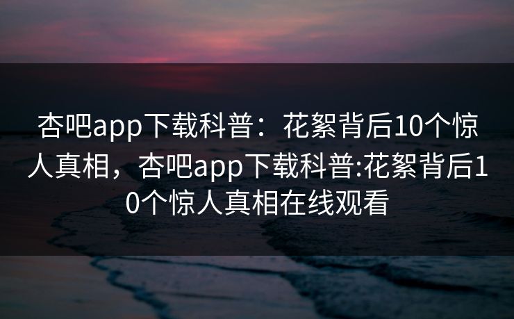 杏吧app下载科普：花絮背后10个惊人真相，杏吧app下载科普:花絮背后10个惊人真相在线观看