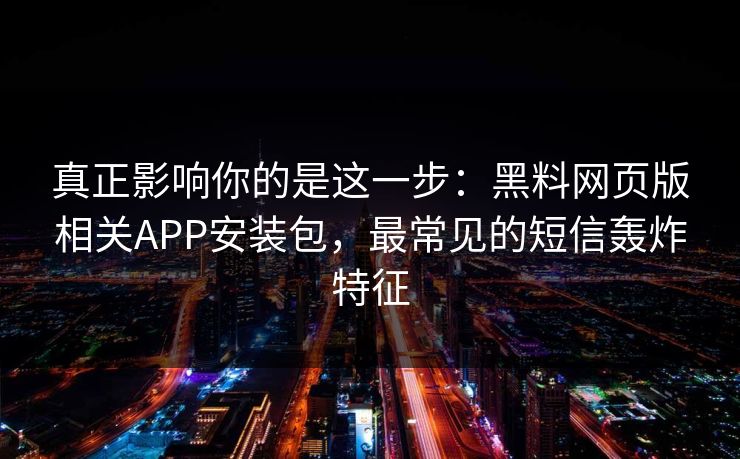 真正影响你的是这一步:黑料网页版相关APP安装包,最常见的短信轰炸特征