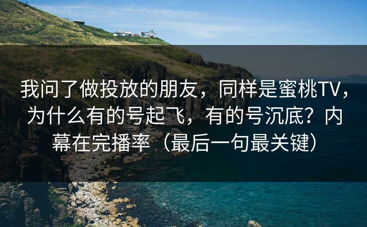 我问了做投放的朋友，同样是蜜桃TV，为什么有的号起飞，有的号沉底？内幕在完播率（最后一句最关键）