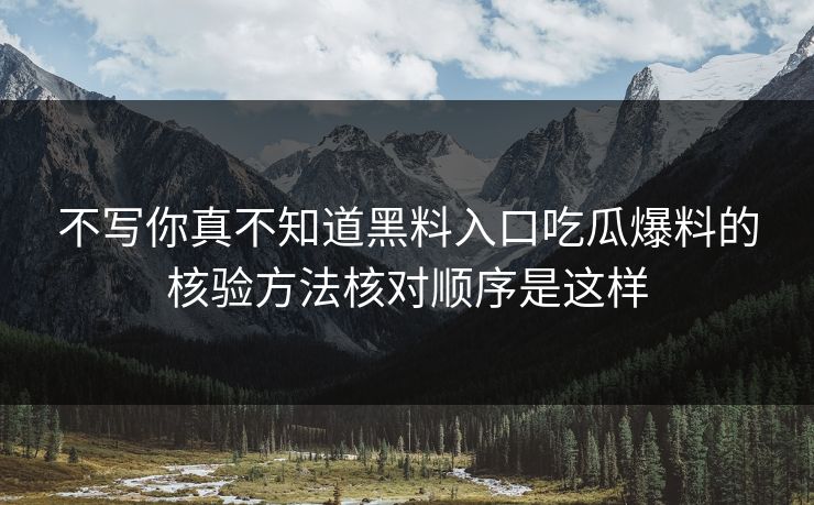 不写你真不知道黑料入口吃瓜爆料的核验方法核对顺序是这样