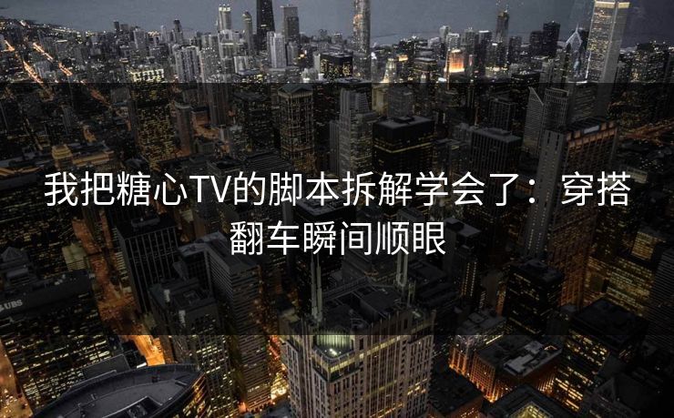 我把糖心TV的脚本拆解学会了：穿搭翻车瞬间顺眼