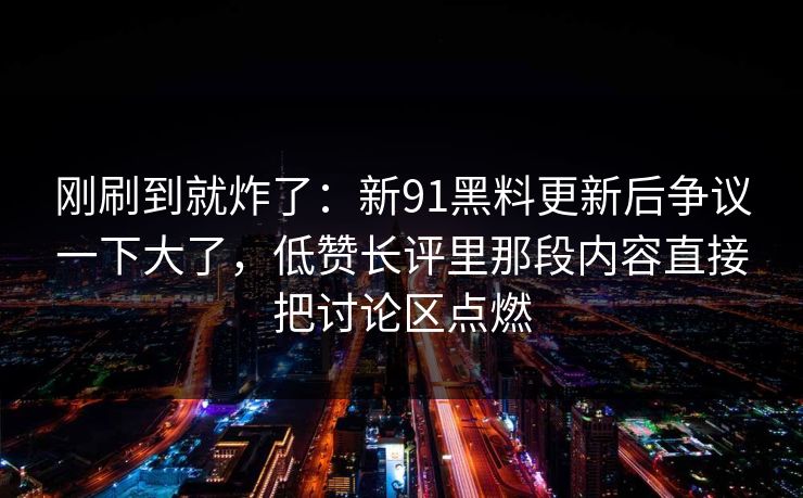 刚刷到就炸了：新91黑料更新后争议一下大了，低赞长评里那段内容直接把讨论区点燃