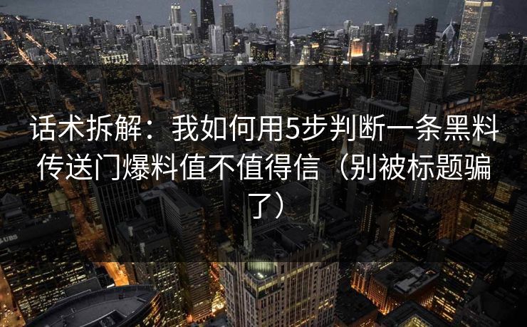 话术拆解:我如何用5步判断一条黑料传送门爆料值不值得信(别被标题骗了)